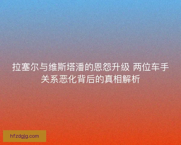 拉塞尔与维斯塔潘的恩怨升级 两位车手关系恶化背后的真相解析