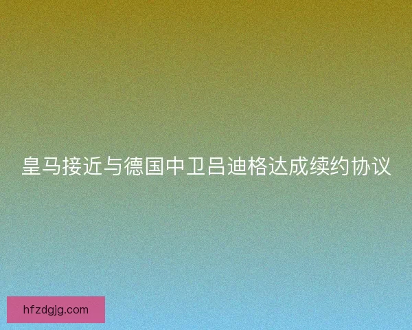 皇马接近与德国中卫吕迪格达成续约协议