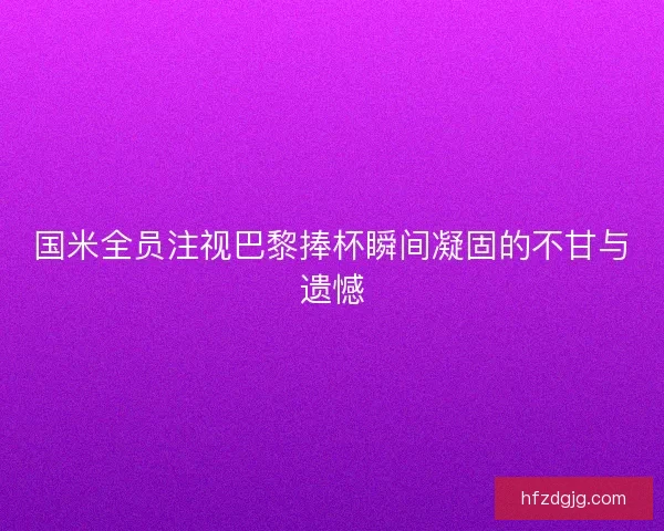 国米全员注视巴黎捧杯瞬间凝固的不甘与遗憾