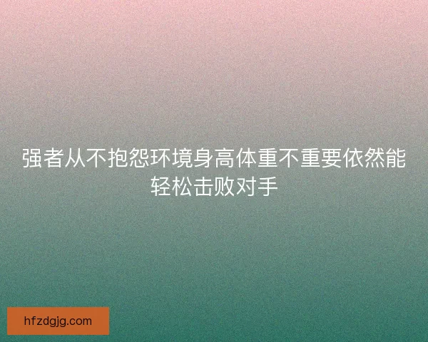 强者从不抱怨环境身高体重不重要依然能轻松击败对手