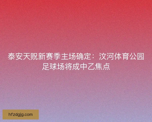 泰安天贶新赛季主场确定：汶河体育公园足球场将成中乙焦点