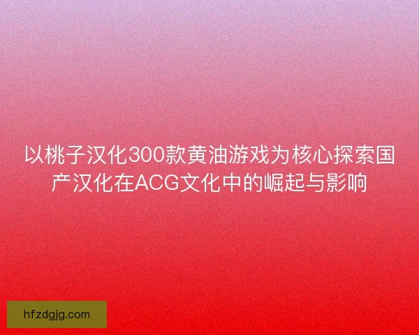 以桃子汉化300款黄油游戏为核心探索国产汉化在ACG文化中的崛起与影响