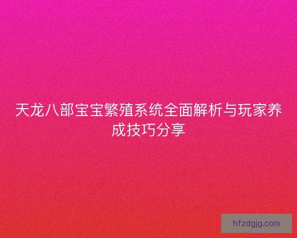 天龙八部宝宝繁殖系统全面解析与玩家养成技巧分享 天龙八部宝宝繁殖系统全面解析与玩家养成技巧分享