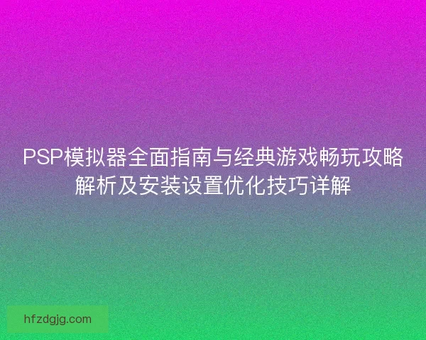 PSP模拟器全面指南与经典游戏畅玩攻略解析及安装设置优化技巧详解