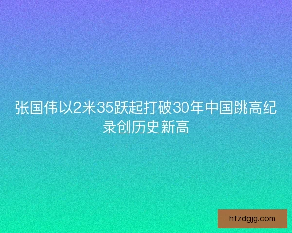 张国伟以2米35跃起打破30年中国跳高纪录创历史新高
