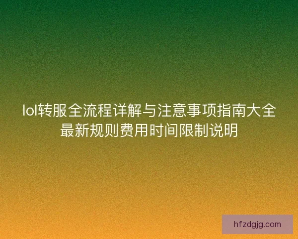 lol转服全流程详解与注意事项指南大全最新规则费用时间限制说明 lol转服全流程详解与注意事项指南大全最新规则费用时间限制说明