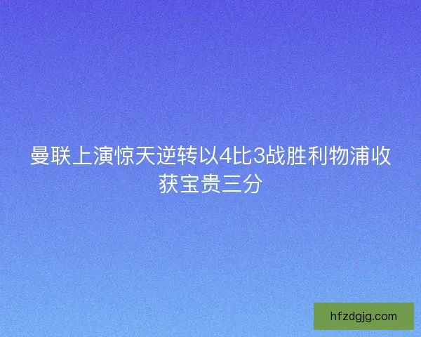 曼联上演惊天逆转以4比3战胜利物浦收获宝贵三分