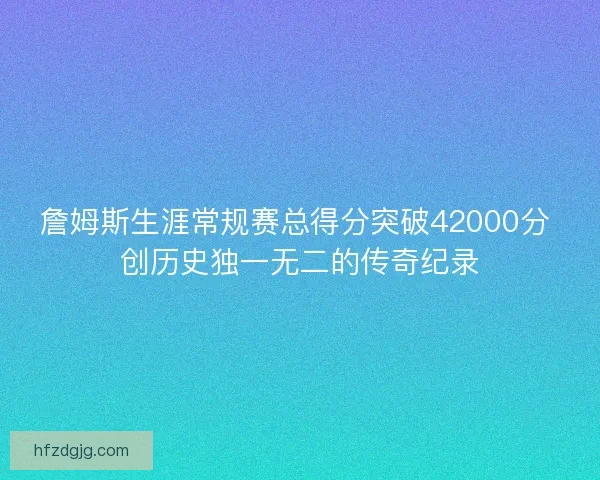 詹姆斯生涯常规赛总得分突破42000分 创历史独一无二的传奇纪录 詹姆斯生涯常规赛总得分突破42000分 创历史独一无二的传奇纪录