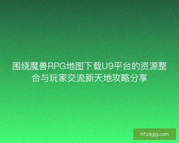 围绕魔兽RPG地图下载U9平台的资源整合与玩家交流新天地攻略分享 围绕魔兽RPG地图下载U9平台的资源整合与玩家交流新天地攻略分享