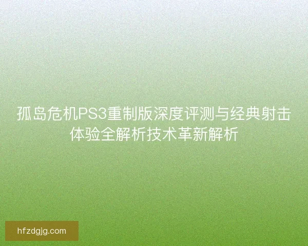孤岛危机PS3重制版深度评测与经典射击体验全解析技术革新解析