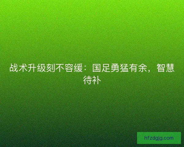 战术升级刻不容缓:国足勇猛有余,智慧待补 战术升级刻不容缓:国足勇猛有余,智慧待补
