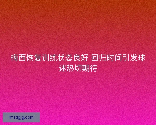 梅西恢复训练状态良好 回归时间引发球迷热切期待