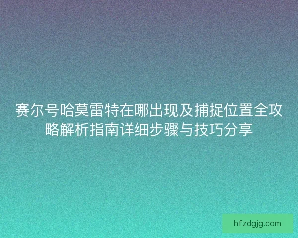 赛尔号哈莫雷特在哪出现及捕捉位置全攻略解析指南详细步骤与技巧分享 赛尔号哈莫雷特在哪出现及捕捉位置全攻略解析指南详细步骤与技巧分享