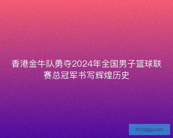 香港金牛队勇夺2024年全国男子篮球联赛总冠军书写辉煌历史