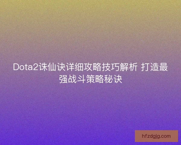 Dota2诛仙诀详细攻略技巧解析 打造最强战斗策略秘诀