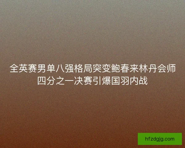 全英赛男单八强格局突变鲍春来林丹会师四分之一决赛引爆国羽内战