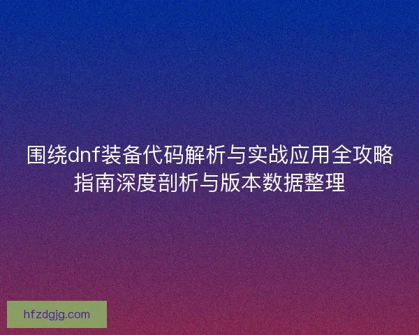 围绕dnf装备代码解析与实战应用全攻略指南深度剖析与版本数据整理