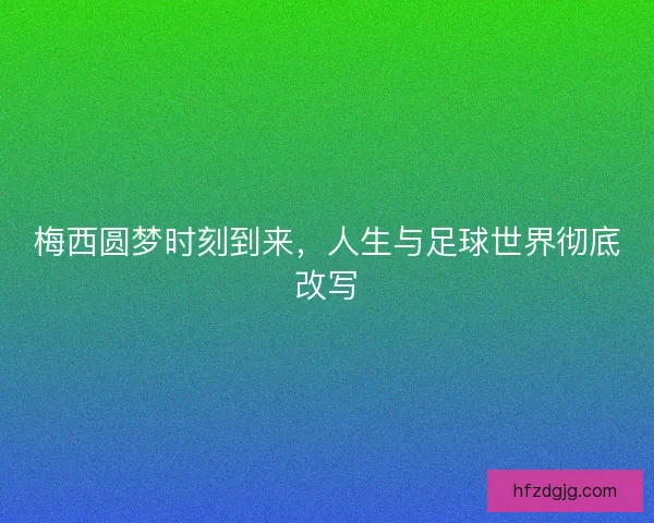 梅西圆梦时刻到来，人生与足球世界彻底改写