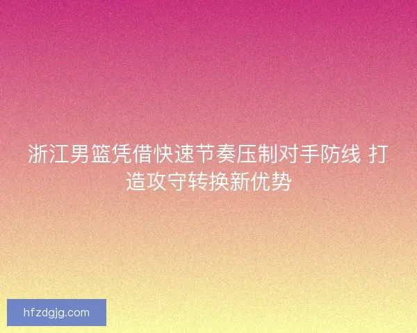 浙江男篮凭借快速节奏压制对手防线 打造攻守转换新优势