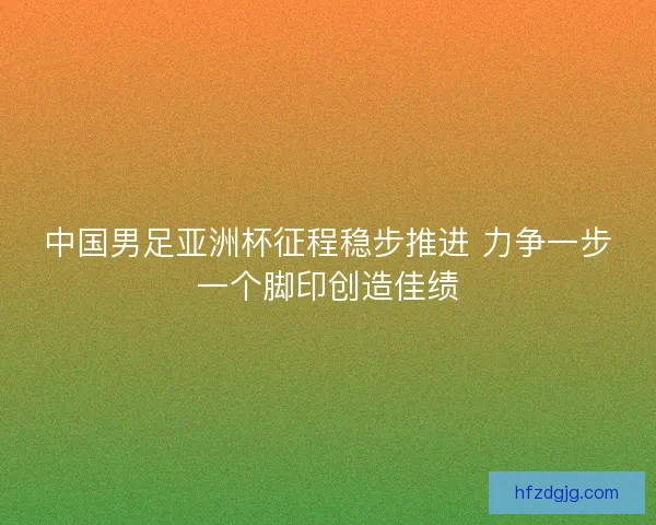 中国男足亚洲杯征程稳步推进 力争一步一个脚印创造佳绩 中国男足亚洲杯征程稳步推进 力争一步一个脚印创造佳绩