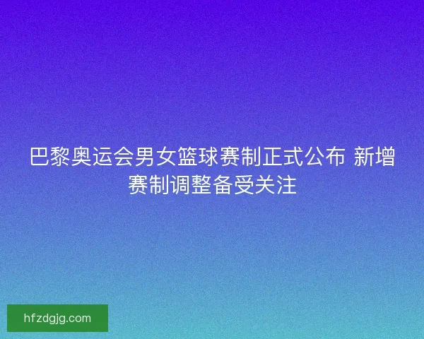 巴黎奥运会男女篮球赛制正式公布 新增赛制调整备受关注