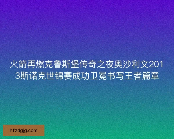火箭再燃克鲁斯堡传奇之夜奥沙利文2013斯诺克世锦赛成功卫冕书写王者篇章 火箭再燃克鲁斯堡传奇之夜奥沙利文2013斯诺克世锦赛成功卫冕书写王者篇章