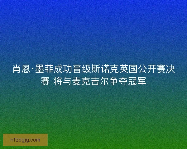 肖恩·墨菲成功晋级斯诺克英国公开赛决赛 将与麦克吉尔争夺冠军