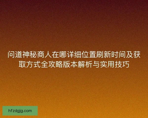 问道神秘商人在哪详细位置刷新时间及获取方式全攻略版本解析与实用技巧
