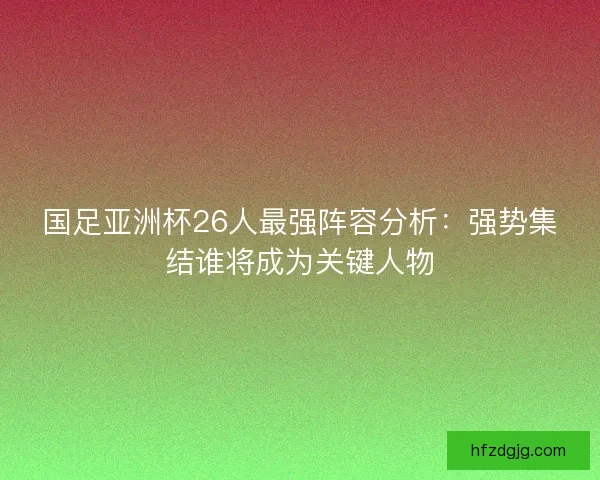 国足亚洲杯26人最强阵容分析：强势集结谁将成为关键人物