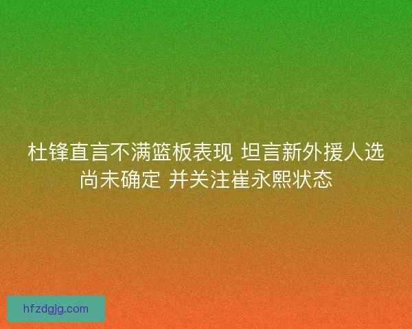杜锋直言不满篮板表现 坦言新外援人选尚未确定 并关注崔永熙状态 杜锋直言不满篮板表现 坦言新外援人选尚未确定 并关注崔永熙状态