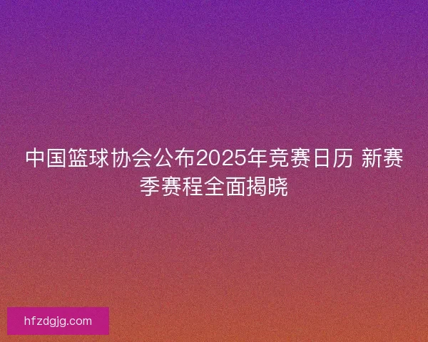 中国篮球协会公布2025年竞赛日历 新赛季赛程全面揭晓 中国篮球协会公布2025年竞赛日历 新赛季赛程全面揭晓