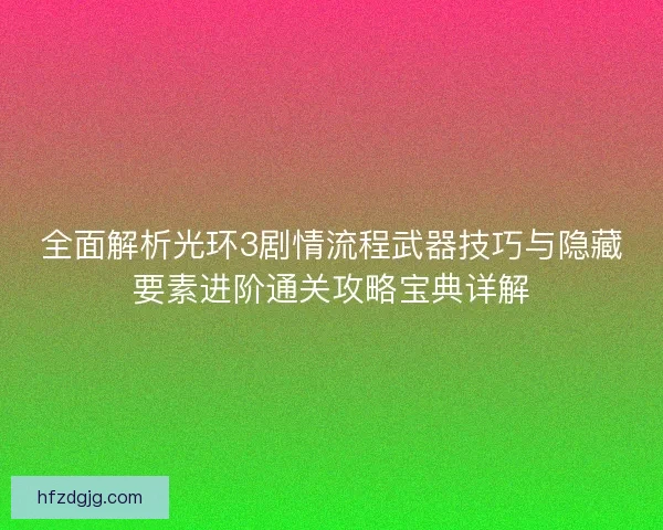 全面解析光环3剧情流程武器技巧与隐藏要素进阶通关攻略宝典详解 全面解析光环3剧情流程武器技巧与隐藏要素进阶通关攻略宝典详解