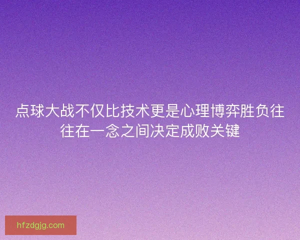 点球大战不仅比技术更是心理博弈胜负往往在一念之间决定成败关键
