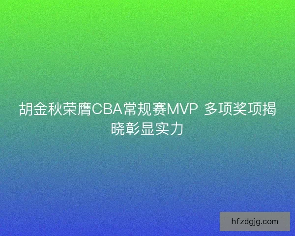 胡金秋荣膺CBA常规赛MVP 多项奖项揭晓彰显实力