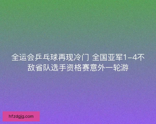 全运会乒乓球再现冷门 全国亚军1-4不敌省队选手资格赛意外一轮游 全运会乒乓球再现冷门 全国亚军1-4不敌省队选手资格赛意外一轮游