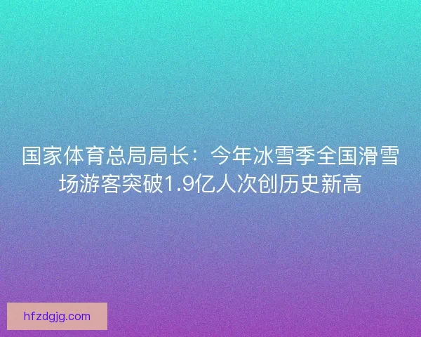 国家体育总局局长:今年冰雪季全国滑雪场游客突破1.9亿人次创历史新高 国家体育总局局长:今年冰雪季全国滑雪场游客突破1.9亿人次创历史新高