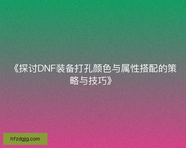 《探讨DNF装备打孔颜色与属性搭配的策略与技巧》