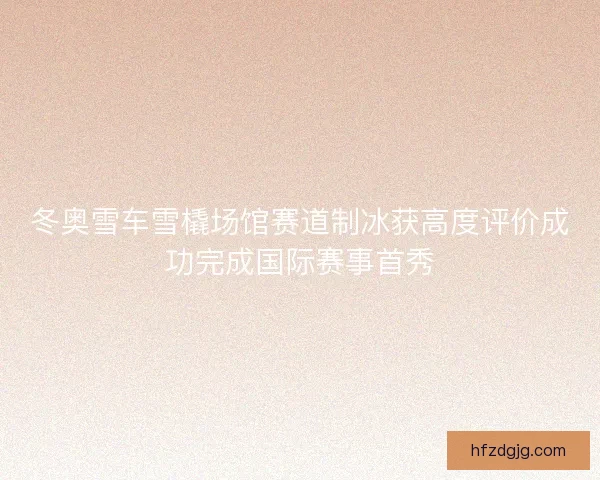 冬奥雪车雪橇场馆赛道制冰获高度评价成功完成国际赛事首秀 冬奥雪车雪橇场馆赛道制冰获高度评价成功完成国际赛事首秀