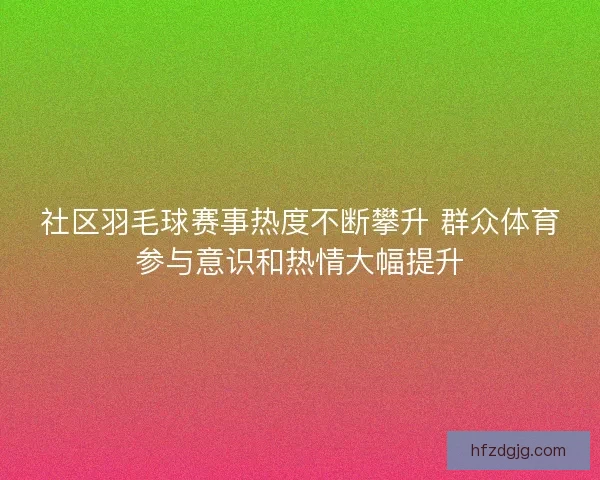 社区羽毛球赛事热度不断攀升 群众体育参与意识和热情大幅提升 社区羽毛球赛事热度不断攀升 群众体育参与意识和热情大幅提升
