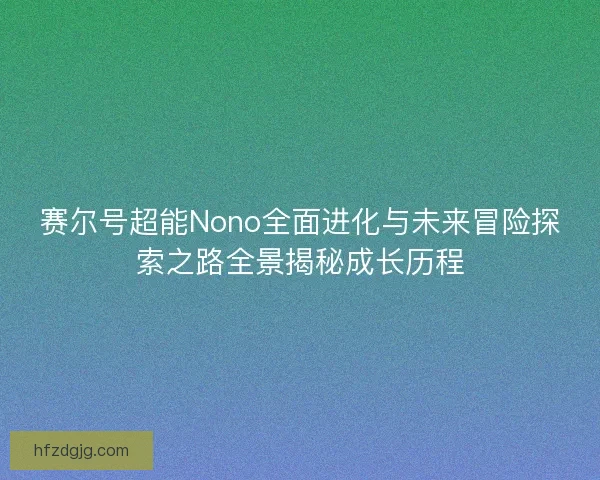 赛尔号超能Nono全面进化与未来冒险探索之路全景揭秘成长历程 赛尔号超能Nono全面进化与未来冒险探索之路全景揭秘成长历程